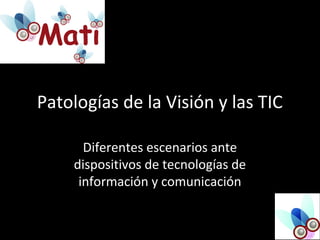 Patologías de la Visión y las TIC
Diferentes escenarios ante
dispositivos de tecnologías de
información y comunicación
 