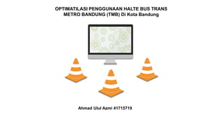 OPTIMATILASI PENGGUNAAN HALTE BUS TRANS
METRO BANDUNG (TMB) Di Kota Bandung
Ahmad Ulul Azmi 41715719
 