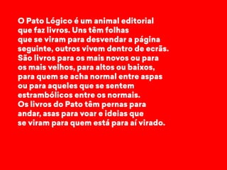 O Pato Lógico é um animal editorial 
que faz livros. Uns têm folhas 
que se viram para desvendar a página 
seguinte, outro...