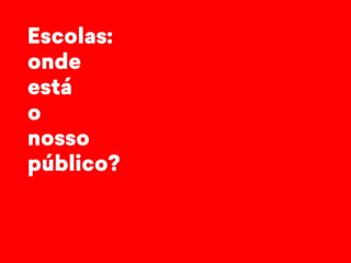 Escolas: 
onde 
está 
o 
nosso 
público? 
 