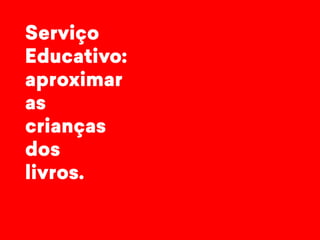 Serviço 
Educativo: 
aproximar 
as 
crianças 
dos 
livros. 
 