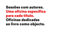 Sessões com autores. 
Uma oficina específica 
para cada título. 
Oficinas dedicadas 
ao livro como objecto. 
 