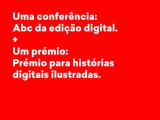 Uma conferência: 
Abc da edição digital. 
+ 
Um prémio: 
Prémio para histórias 
digitais ilustradas. 
 