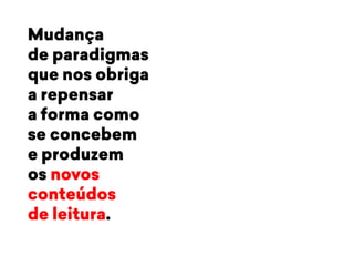 Mudança 
de paradigmas 
que nos obriga 
a repensar 
a forma como 
se concebem 
e produzem 
os novos 
conteúdos 
de leitura. 
 
