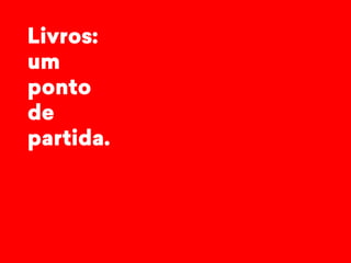 Livros: 
um 
ponto 
de 
partida. 
 