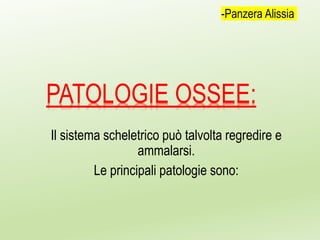 PATOLOGIE OSSEE:
Il sistema scheletrico può talvolta regredire e
ammalarsi.
Le principali patologie sono:
-Panzera Alissia
 
