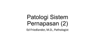 Patologi Sistem
Pernapasan (2)
Ed Friedlander, M.D., Pathologist
 