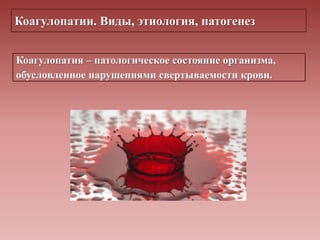 Коагулопатии. Виды, этиология, патогенез
Коагулопатия – патологическое состояние организма,
обусловленное нарушениями свертываемости крови.
 