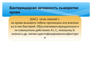  
(БАС) - св-во свежей с-
ки крови вызывать гибель проникших или внесенн
ых в нее бактерий. Обусловливаетсяраздельным и
ли совокупным действием Ат, С, лизоцима, b-
лизина и др. менее идентифицированныхфакторо
в
Бактерицидная активность сыворотки
крови
 