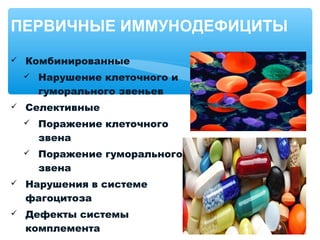  Комбинированные
 Нарушение клеточного и
гуморального звеньев
 Селективные
 Поражение клеточного
звена
 Поражение гуморального
звена
 Нарушения в системе
фагоцитоза
 Дефекты системы
комплемента
ПЕРВИЧНЫЕ ИММУНОДЕФИЦИТЫ
 
