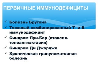  Болезнь Брутона
 Тяжелый комбинированный Т- и В-
иммунодефицит
 Синдром Луи-Бар (атаксия-
телеангиэктазия)
 Синдром Ди Джорджи
 Хроническая гранулематозная
болезнь
ПЕРВИЧНЫЕ ИММУНОДЕФИЦИТЫ
 