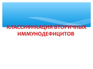 КЛАССИФИКАЦИЯ ВТОРИЧНЫХ
ИММУНОДЕФИЦИТОВ
 