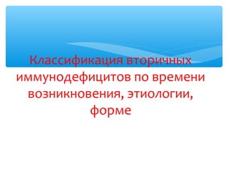 Классификация вторичных
иммунодефицитов по времени
возникновения, этиологии,
форме
 