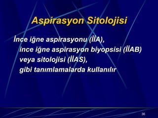 36
Aspirasyon Sitolojisi
İnce iğne aspirasyonu (İİA),
ince iğne aspirasyon biyopsisi (İİAB)
veya sitolojisi (İİAS),
gibi tanımlamalarda kullanılır
 