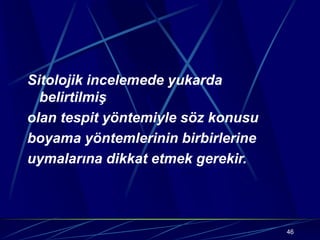 46
Sitolojik incelemede yukarda
belirtilmiş
olan tespit yöntemiyle söz konusu
boyama yöntemlerinin birbirlerine
uymalarına dikkat etmek gerekir.
 