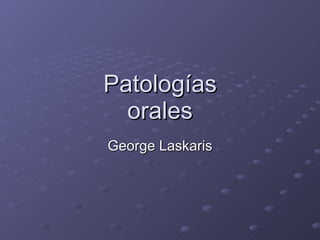 PatologíasPatologías
oralesorales
George LaskarisGeorge Laskaris
 