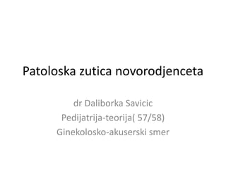 Patoloska zutica novorodjenceta
dr Daliborka Savicic
Pedijatrija-teorija( 57/58)
Ginekolosko-akuserski smer
 