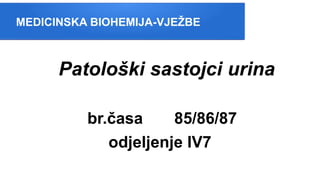 MEDICINSKA BIOHEMIJA-VJEŽBE
Patološki sastojci urina
br.časa 85/86/87
odjeljenje IV7
 