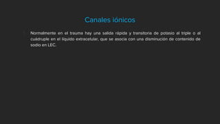 Canales iónicos
1. Normalmente en el trauma hay una salida rápida y transitoria de potasio al triple o al
cuádruple en el líquido extracelular, que se asocia con una disminución de contenido de
sodio en LEC.
 