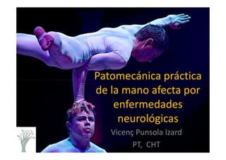 Patomecánica prácticaPatomecánica práctica
de la mano afecta por
enfermedades
neurológicas
Vicenç Punsola Izard
PT, CHT
 