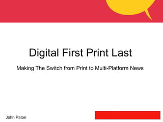 John Paton
Digital First Print Last
Making The Switch from Print to Multi-Platform News
 