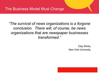 The Business Model Must Change
“The survival of news organizations is a forgone
conclusion. There will, of course, be news...