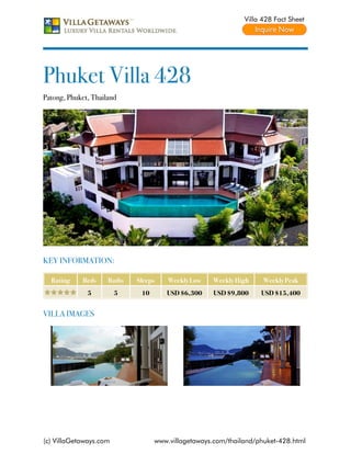 Villa 428 Fact Sheet




Phuket Villa 428
Patong, Phuket, Thailand




KEY INFORMATION:

  Rating     Beds    Baths   Sleeps    Weekly Low   Weekly High     Weekly Peak
              5         5     10      USD $6,300    USD $9,800     USD $15,400


VILLA IMAGES




(c) VillaGetaways.com              www.villagetaways.com/thailand/phuket-428.html
 
