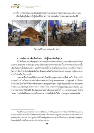 15
ภาพที่ 5 การจัดการขยะอินทรีย์ เมืองป่าตอง (ภาพซ้าย) กองซากมะพร้าวจากลูกมะพร้าวอ่อนสับ
เพื่อเป็นวัตถุดิบในการทาปุ๋ยอินทรีย์ (ภาพขวา) การพรวนปุ๋ยจากกองเศษซากขยะอินทรีย์
ที่มา : ศูนย์ศึกษามหานครและเมือง (2562)
2.3 การจัดการน้าเสียเมืองป่าตอง : เมื่อผู้ก่อมลพิษเป็นผู้จ่าย
น้าเสียถือเป็นภาวะเสี่ยงของเมืองท่องเที่ยวในระดับสากล ที่จะต้องวางแผนจัดการอย่างมีระบบ
และคานึงถึงอนาคต เทศบาลเมืองป่าตองได้วางระบบการจัดการน้าเสีย ตั้งแต่การวางระบบรวบรวมน้า
เสียเพื่อรองรับน้าเสียในเขตเมือง และทาการบาบัดน้าเสียก่อนที่จะไหลลงสู่ทะเล รวมไปถึงการรณรงค์
ให้ทาการติดตั้งบ่อดักไขมันในครัวเรือน ร้านอาหาร โรงเรียนในสังกัดเทศบาลและสถานประกอบการ
ต่างๆ6 ก่อนที่จะทาการบาบัด
เทศบาลเมืองป่าตองได้ดาเนินการสร้างโรงปรับปรุงคุณภาพน้าบนพื้นที่ 13 ไร่ ที่เช่าจากวัด
สุวรรณคีรีวงก์ โดยใช้ระบบบาบัดน้าเสียแบบคลองวนเวียน (Oxidation Ditch : OD) (ภาพที่ 6) เพื่อช่วย
กาจัดสิ่งปนเปื้อนในน้าที่เกิดจากกิจกรรมทางเศรษฐกิจต่างๆ ของเมือง โดยเฉพาะโรงแรม ร้านอาหาร
ร้านนวดและสปา รวมถึงที่เกิดจากกิจวัตรประจาวันของประชาชนที่อยู่อาศัยในเมืองให้หมดไป และ
สามารถนากลับมาใช้ใหม่ได้ ปัจจุบันระบบบาบัดน้าเสียครอบคลุมพื้นที่ 14.10 ตารางกิโลเมตร คิดเป็น
ร้อยละ 76 ของพื้นที่ในเขตเทศบาลทั้งหมด สามารถรองรับน้าเสียได้ถึง 20,000 ลูกบาศก์เมตรต่อวัน
6 ในปีที่ผ่านมา เทศบาลเมืองป่าตองได้จัดโครงการฝึกอบรมการกาจัดไขมันจากน้าทิ้งภายในสถาน
ประกอบการร้านอาหาร เมื่อวันที่ 13 พฤศจิกายน 2561 เพื่อฝึกอบรมเชิงปฏิบัติการวิธีการใช้ประโยชน์ถังตักไขมันที่
ถูกต้องและมีประสิทธิภาพ การบารุงรักษาถังดักไขมันที่ถูกต้อง เผยแพร่ความรู้เกี่ยวกับกฎหมายด้านสาธารณสุขและ
สิ่งแวดล้อมที่เกี่ยวข้องกับสถานประกอบกิจการจาหน่ายอาหาร
 