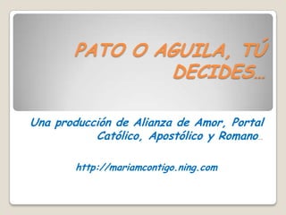 PATO O AGUILA, TÚ DECIDES… Una producción de Alianza de Amor, Portal Católico, Apostólico y Romano… http://mariamcontigo.ning.com 