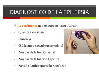 DIAGNOSTICO DE LA EPILEPSIA
 Los exámenes que se pueden hacer abarcan:
 Química sanguínea
 Glucemia

 CSC (conteo sanguíneo completo)
 Pruebas de la función renal
 Pruebas de la función hepática
 Punción lumbar (punción raquídea)

 