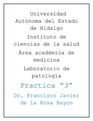 Universidad
Autónoma del Estado
     de Hidalgo
    Instituto de
ciencias de la salud
 Área académica de
      medicina
  Laboratorio de
     patología
 Practica “3”
Dr. Francisco Javier
  de la Rosa Bayon
 