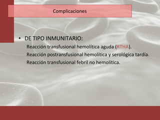 Complicaciones DE TIPO INMUNITARIO: Reacción transfusional hemolítica aguda ( RTHA ). Reacción postransfusional hemolítica y serológica tardía. Reacción transfusional febril no hemolítica. 