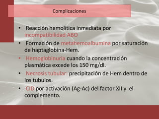 Complicaciones Reacción hemolítica inmediata por  incompatibilidad ABO Formación de  metahemoalbumina  por saturación de haptaglobina-Hem.  Hemoglobinuria  cuando la concentración plasmática excede los 150 mg/dl. Necrosis tubular:  precipitación de Hem dentro de los tubulos. CID  por activación (Ag-Ac) del factor XII y  el complemento. 