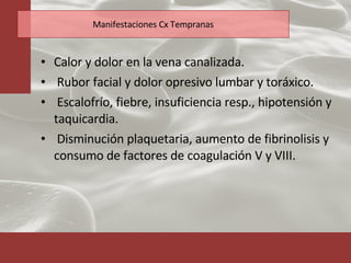 Manifestaciones Cx Tempranas Calor y dolor en la vena canalizada. Rubor facial y dolor opresivo lumbar y toráxico. Escalofrío, fiebre, insuficiencia resp., hipotensión y taquicardia. Disminución plaquetaria, aumento de fibrinolisis y consumo de factores de coagulación V y VIII.  