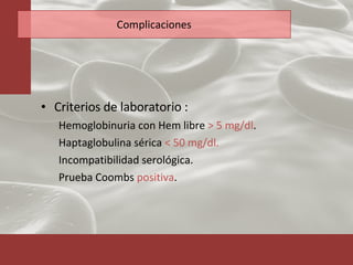 Complicaciones Criterios de laboratorio : Hemoglobinuria con Hem libre  > 5 mg/dl .  Haptaglobulina sérica  < 50 mg/dl. Incompatibilidad serológica. Prueba Coombs  positiva . 