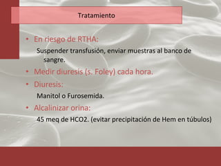 Tratamiento En riesgo de RTHA: Suspender transfusión, enviar muestras al banco de sangre. Medir diuresis (s. Foley) cada hora. Diuresis:   Manitol o Furosemida.  Alcalinizar orina: 45 meq de HCO2. (evitar precipitación de Hem en túbulos)  