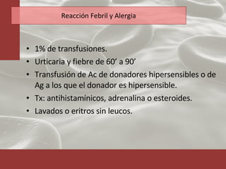 Reacción Febril y Alergia 1% de transfusiones. Urticaria y fiebre de 60’ a 90’  Transfusión de Ac de donadores hipersensibles o de Ag a los que el donador es hipersensible. Tx: antihistamínicos, adrenalina o esteroides. Lavados o eritros sin leucos. 