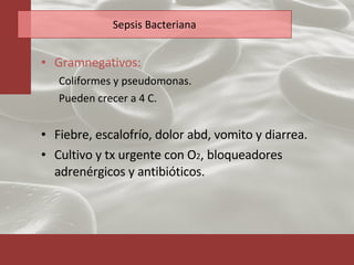 Sepsis Bacteriana Gramnegativos:   Coliformes y pseudomonas.  Pueden crecer a 4 C.  Fiebre, escalofrío, dolor abd, vomito y diarrea. Cultivo y tx urgente con O 2 , bloqueadores adrenérgicos y antibióticos. 