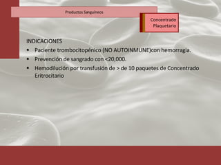 INDICACIONES Paciente trombocitopénico (NO AUTOINMUNE)con hemorragia. Prevención de sangrado con <20,000. Hemodilución por transfusión de > de 10 paquetes de Concentrado Eritrocitario Productos Sanguíneos Concentrado Plaquetario 