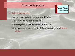 Productos Sanguíneos Administración: No necesarios tests de compatibilidad Necesaria compatibilidad ABO Descongelar a “Baño Maria” a 30-37°C Si se almacena por mas de 24h se convierte en  Plasma Viejo Plasma Fresco Congelado 