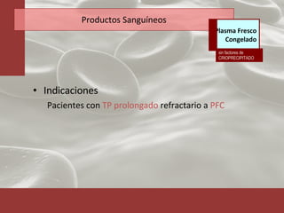 Productos Sanguíneos Indicaciones Pacientes con  TP prolongado  refractario a  PFC sin factores de CRIOPRECIPITADO Plasma Fresco Congelado 