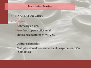 Transfusión Masiva >  2.5L a 5L en 24hrs. Riesgos: +  sobrecarga o CIV. +  trombocitopenia dilucional. +  deficiencia factores V, VIII y XI. -  Utilizar calentador. -  Múltiples donadores aumenta el riesgo de reacción hemolítica 