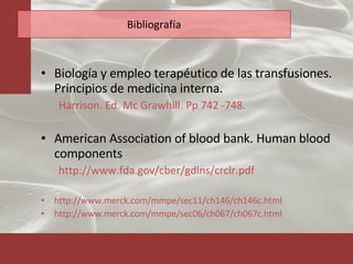 Bibliografía Biología y empleo terapéutico de las transfusiones. Principios de medicina interna.  Harrison. Ed. Mc Grawhill. Pp 742 -748. American Association of blood bank. Human blood components http://www.fda.gov/cber/gdlns/crclr.pdf http://www.merck.com/mmpe/sec11/ch146/ch146c.html http://www.merck.com/mmpe/sec06/ch067/ch067c.html 