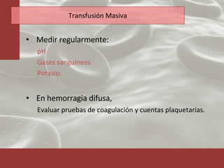 Transfusión Masiva Medir regularmente:  pH Gases sanguíneos  Potasio. En hemorragia difusa,  Evaluar pruebas de coagulación y cuentas plaquetarias. 