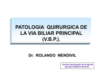 PATOLOGIA QUIRURGICA DE
LA VIA BILIAR PRINCIPAL
(V.B.P.).
Dr. ROLANDO MENDIVIL
Archivo descargado de la web de
Apuntes Médicos del Perú
 