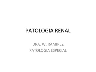 PATOLOGIA RENAL
DRA. W. RAMIREZ
PATOLOGIA ESPECIAL
 