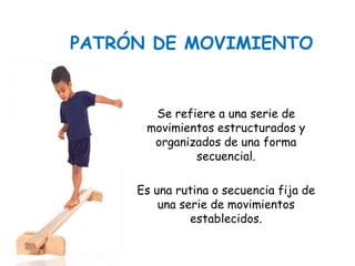 PATRÓN DE MOVIMIENTO
Se refiere a una serie de
movimientos estructurados y
organizados de una forma
secuencial.
Es una rutina o secuencia fija de
una serie de movimientos
establecidos.
 