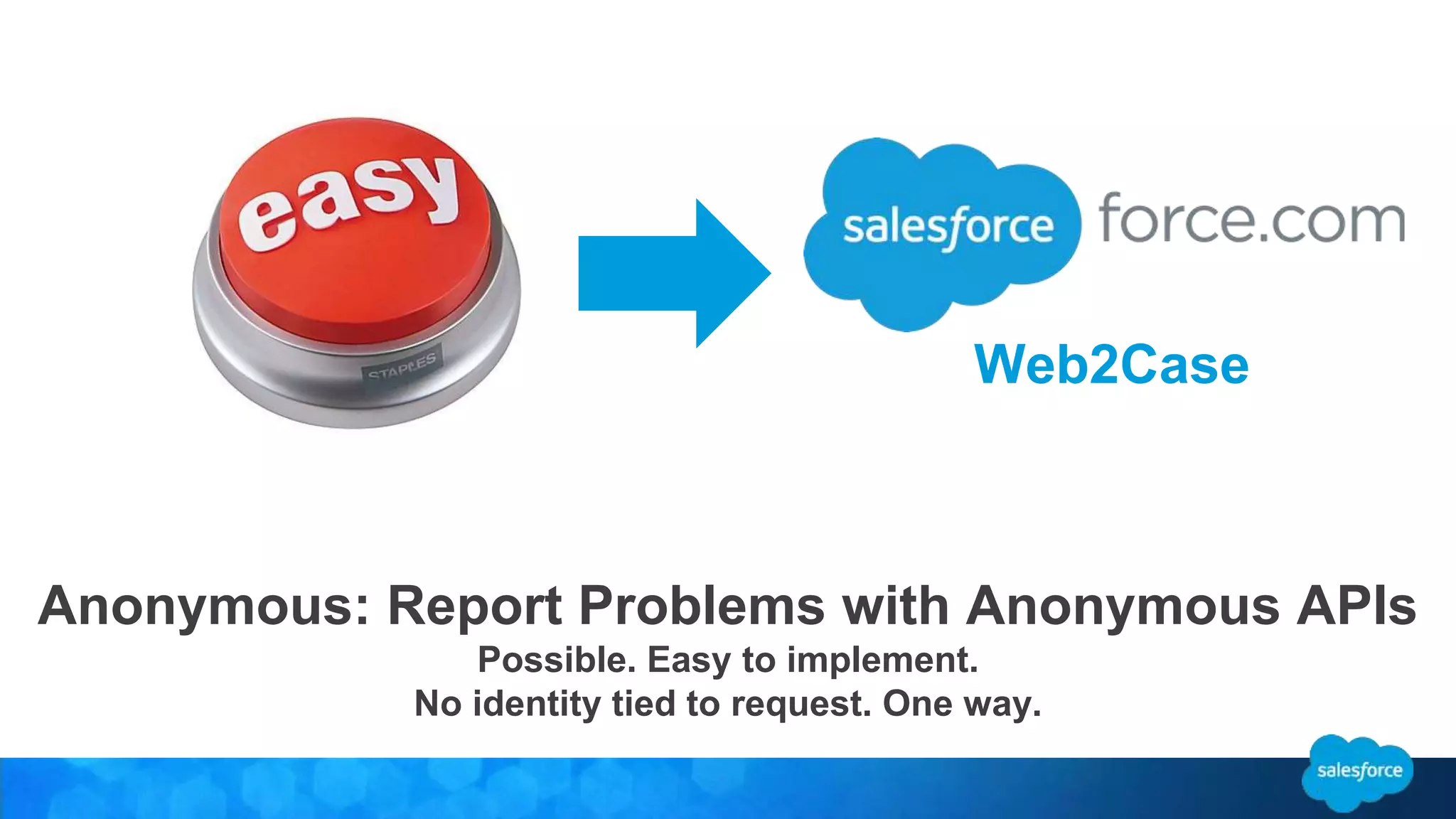 Web2Case 
Anonymous: Report Problems with Anonymous APIs 
Possible. Easy to implement. 
No identity tied to request. One way. 
 