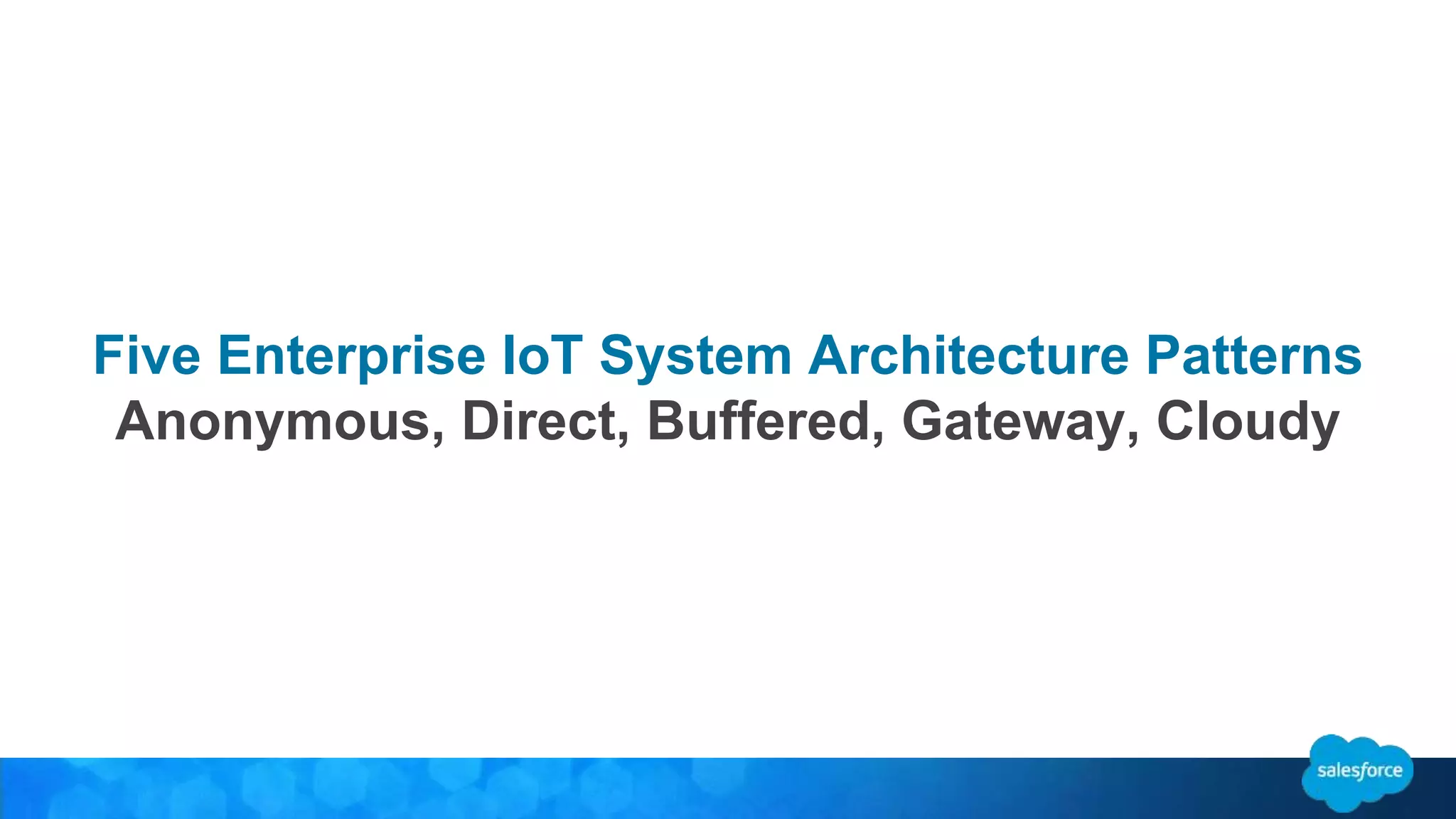 Five Enterprise IoT System Architecture Patterns 
Anonymous, Direct, Buffered, Gateway, Cloudy 
 