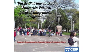 Día del Patrimonio 2016
“Educación Pública:
integral, integradora,
integrada"..
Inspección Departamental de Educación Inicial y Primaria de Rivera
 